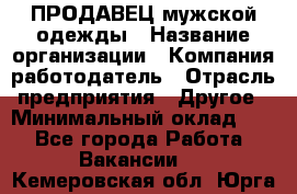 ПРОДАВЕЦ мужской одежды › Название организации ­ Компания-работодатель › Отрасль предприятия ­ Другое › Минимальный оклад ­ 1 - Все города Работа » Вакансии   . Кемеровская обл.,Юрга г.